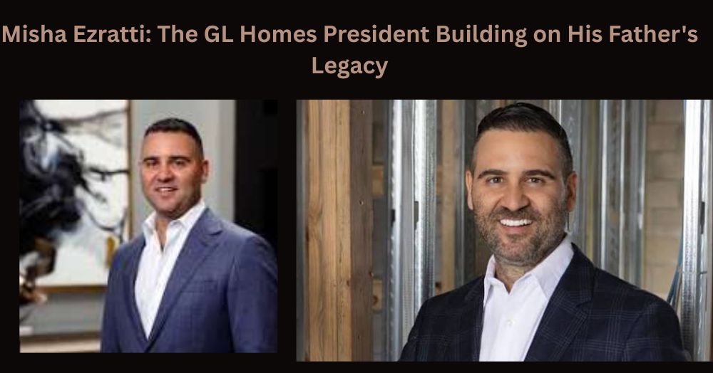 Misha Ezratti The GL Homes President Building on His Father's Legacy