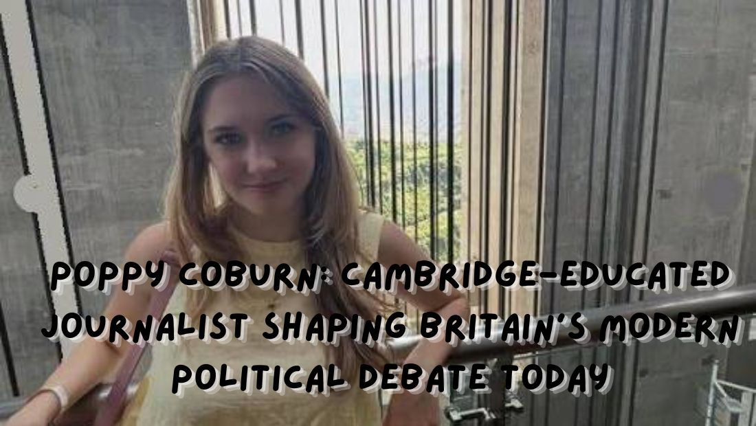 Poppy Coburn Cambridge-Educated Journalist Shaping Britain’s Modern Political Debate Today