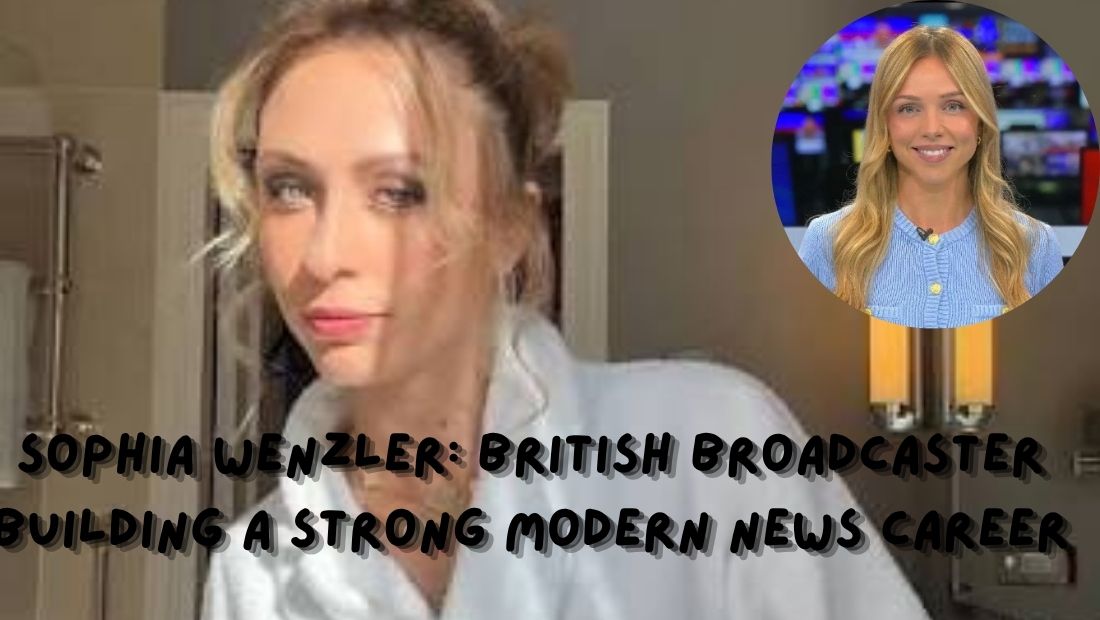Sophia Wenzler British Broadcaster Building a Strong Modern News Career